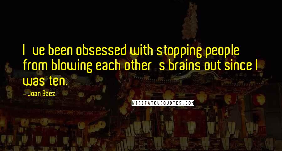 Joan Baez Quotes: I've been obsessed with stopping people from blowing each other's brains out since I was ten.