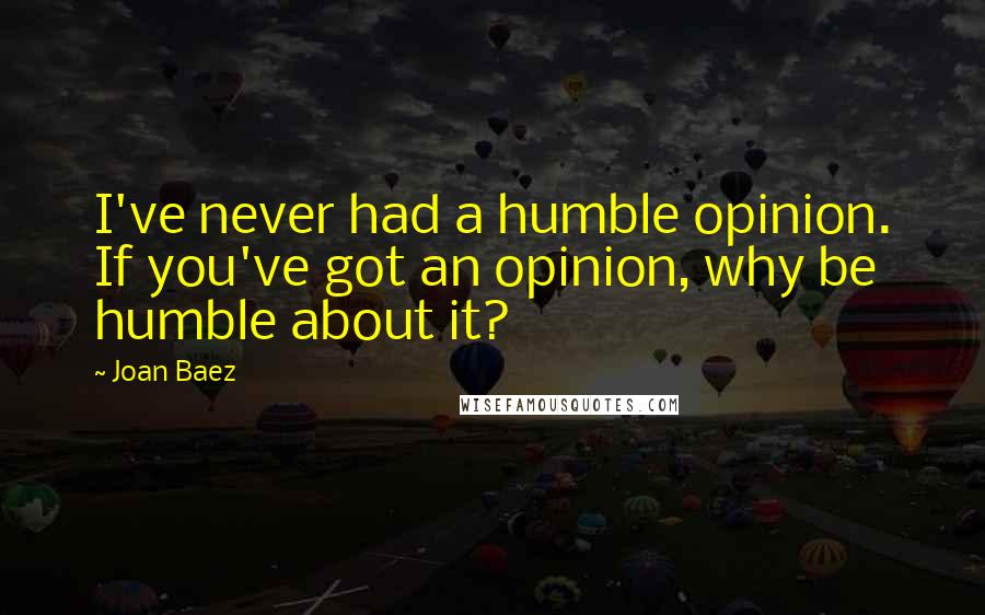 Joan Baez Quotes: I've never had a humble opinion. If you've got an opinion, why be humble about it?