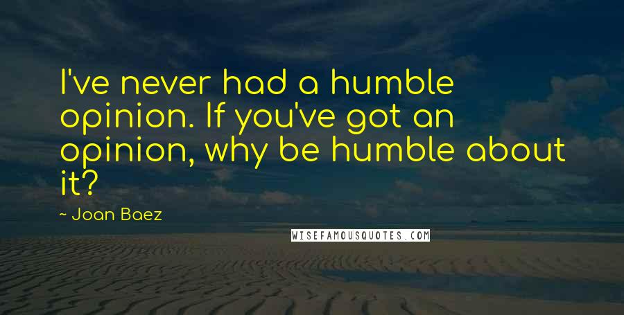 Joan Baez Quotes: I've never had a humble opinion. If you've got an opinion, why be humble about it?