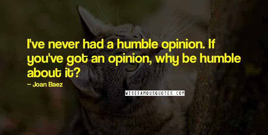 Joan Baez Quotes: I've never had a humble opinion. If you've got an opinion, why be humble about it?
