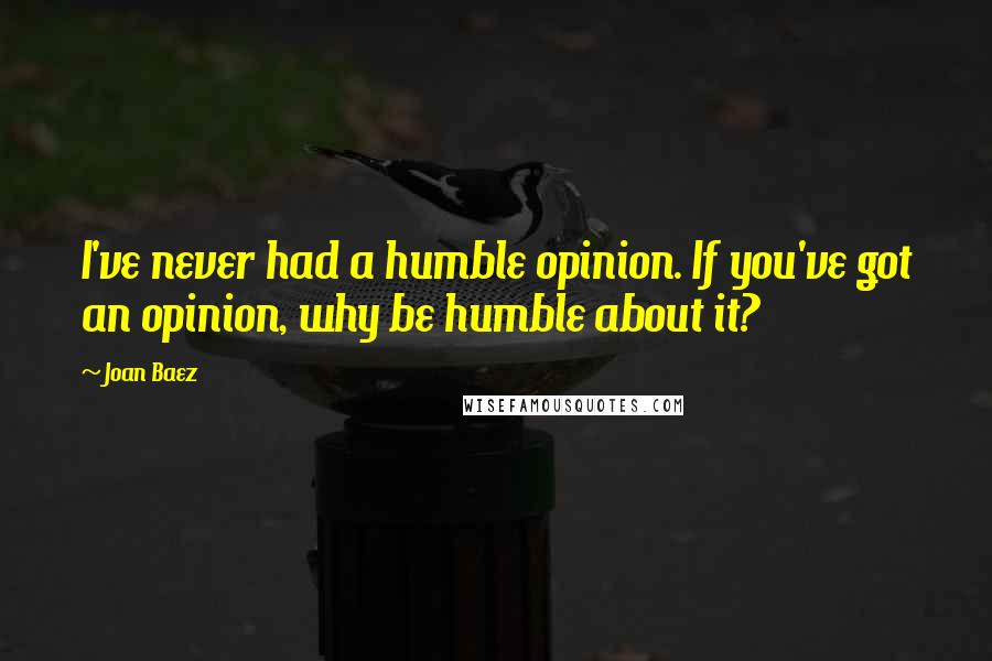 Joan Baez Quotes: I've never had a humble opinion. If you've got an opinion, why be humble about it?