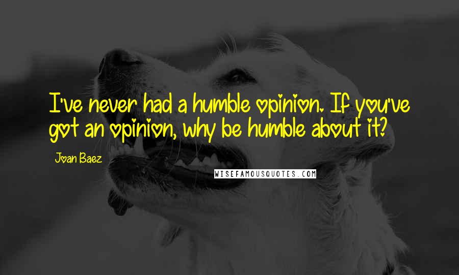 Joan Baez Quotes: I've never had a humble opinion. If you've got an opinion, why be humble about it?