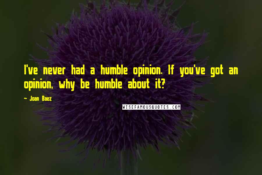 Joan Baez Quotes: I've never had a humble opinion. If you've got an opinion, why be humble about it?