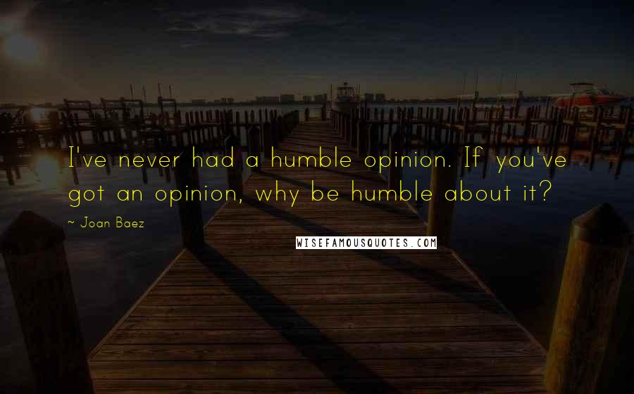 Joan Baez Quotes: I've never had a humble opinion. If you've got an opinion, why be humble about it?