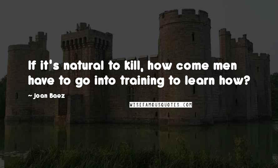 Joan Baez Quotes: If it's natural to kill, how come men have to go into training to learn how?