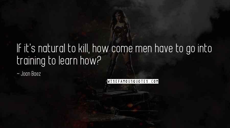 Joan Baez Quotes: If it's natural to kill, how come men have to go into training to learn how?