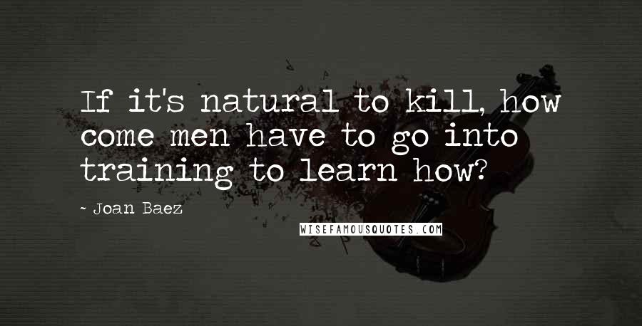 Joan Baez Quotes: If it's natural to kill, how come men have to go into training to learn how?