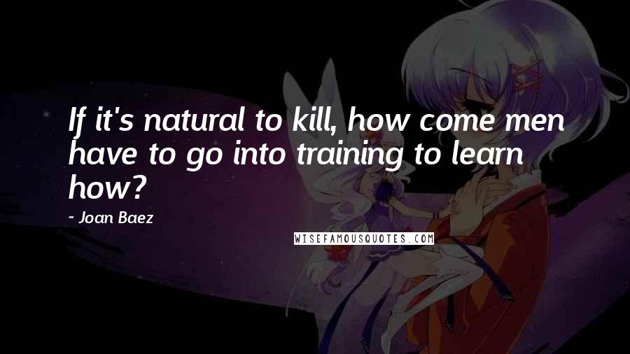 Joan Baez Quotes: If it's natural to kill, how come men have to go into training to learn how?