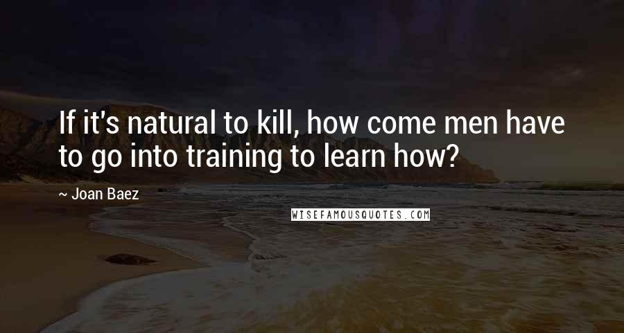 Joan Baez Quotes: If it's natural to kill, how come men have to go into training to learn how?