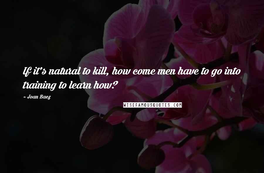 Joan Baez Quotes: If it's natural to kill, how come men have to go into training to learn how?