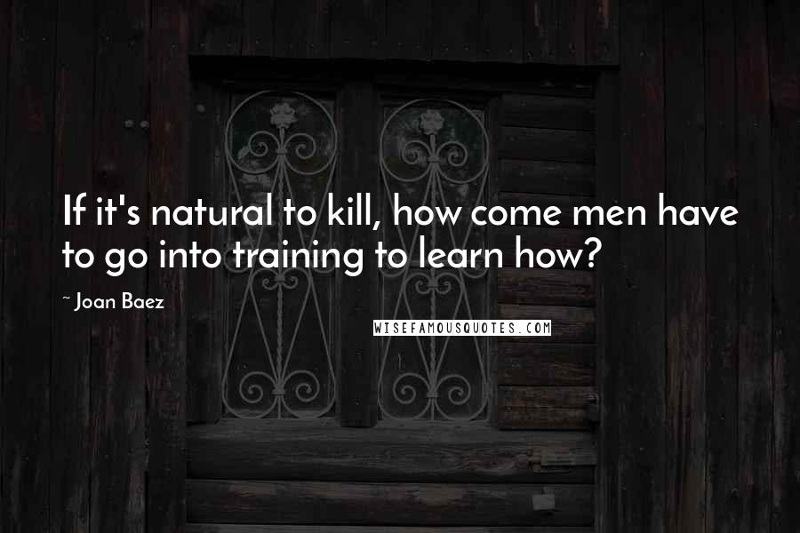 Joan Baez Quotes: If it's natural to kill, how come men have to go into training to learn how?