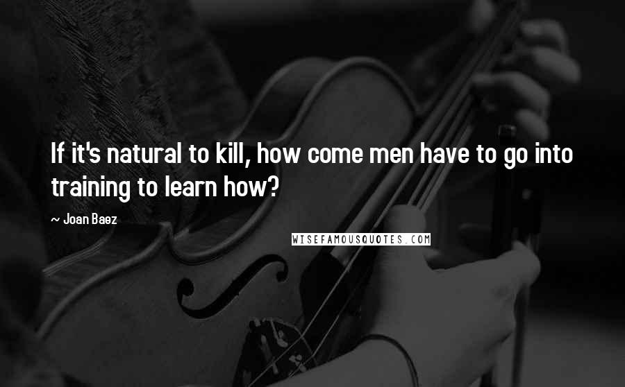 Joan Baez Quotes: If it's natural to kill, how come men have to go into training to learn how?