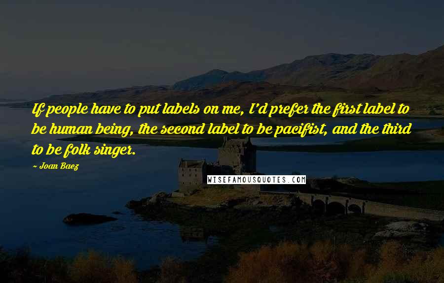 Joan Baez Quotes: If people have to put labels on me, I'd prefer the first label to be human being, the second label to be pacifist, and the third to be folk singer.