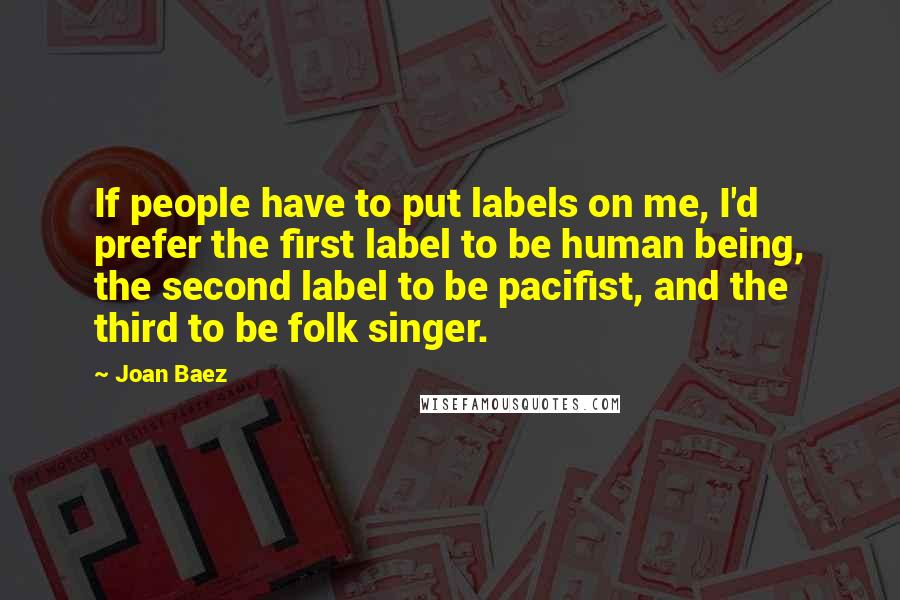 Joan Baez Quotes: If people have to put labels on me, I'd prefer the first label to be human being, the second label to be pacifist, and the third to be folk singer.
