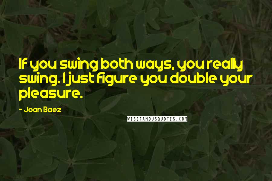 Joan Baez Quotes: If you swing both ways, you really swing. I just figure you double your pleasure.