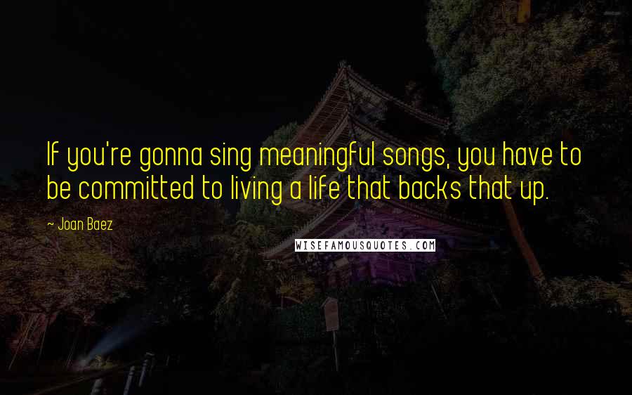 Joan Baez Quotes: If you're gonna sing meaningful songs, you have to be committed to living a life that backs that up.