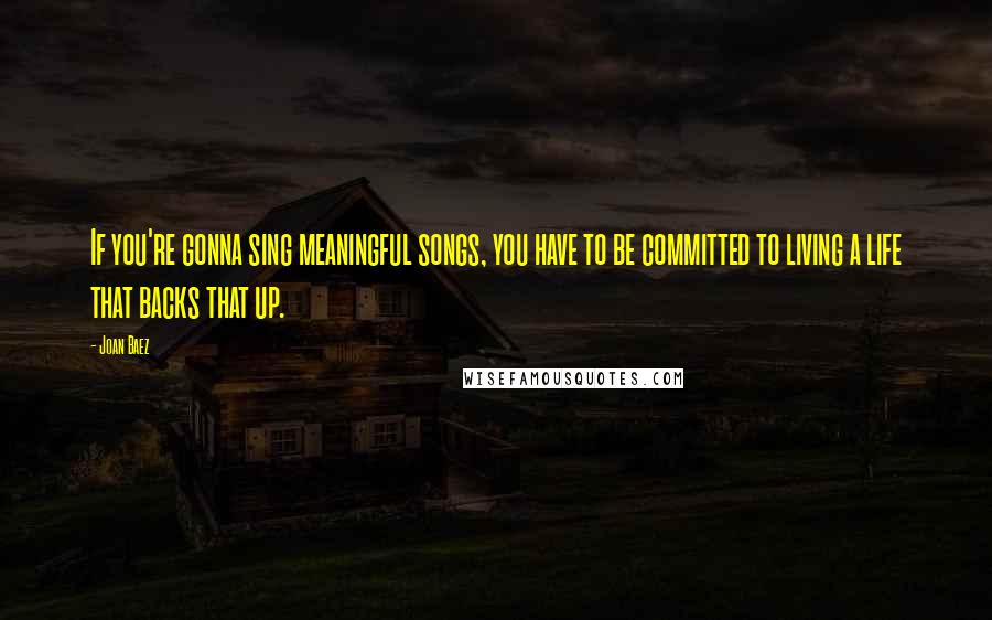Joan Baez Quotes: If you're gonna sing meaningful songs, you have to be committed to living a life that backs that up.