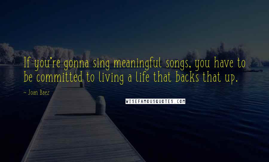 Joan Baez Quotes: If you're gonna sing meaningful songs, you have to be committed to living a life that backs that up.