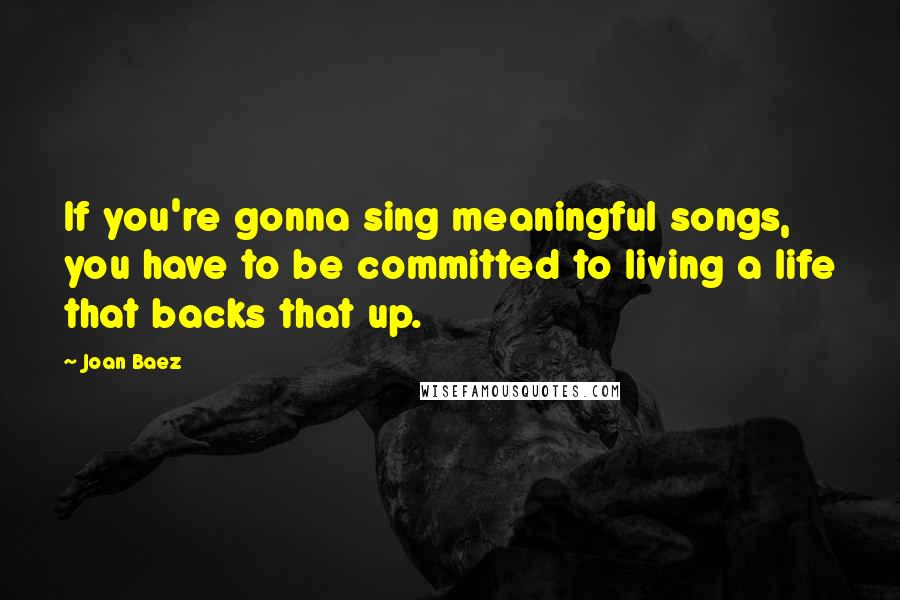 Joan Baez Quotes: If you're gonna sing meaningful songs, you have to be committed to living a life that backs that up.