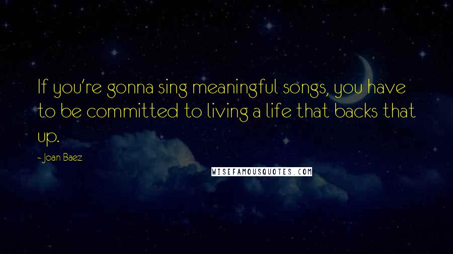 Joan Baez Quotes: If you're gonna sing meaningful songs, you have to be committed to living a life that backs that up.