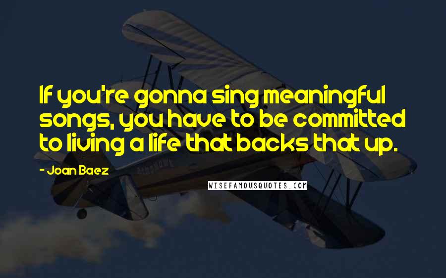 Joan Baez Quotes: If you're gonna sing meaningful songs, you have to be committed to living a life that backs that up.