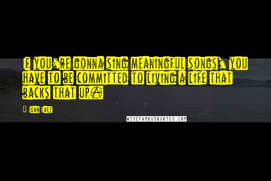 Joan Baez Quotes: If you're gonna sing meaningful songs, you have to be committed to living a life that backs that up.