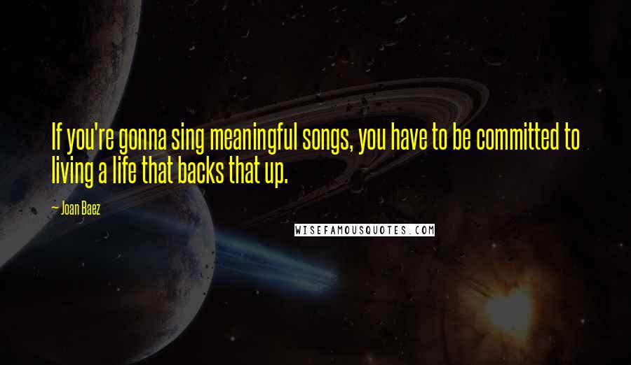 Joan Baez Quotes: If you're gonna sing meaningful songs, you have to be committed to living a life that backs that up.