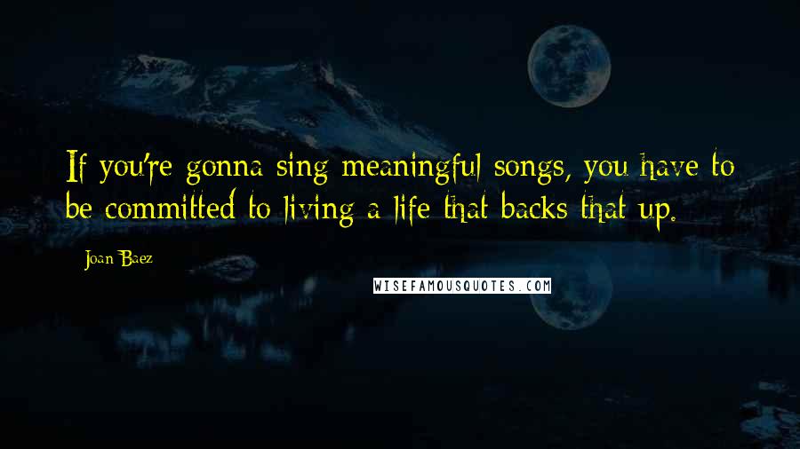 Joan Baez Quotes: If you're gonna sing meaningful songs, you have to be committed to living a life that backs that up.