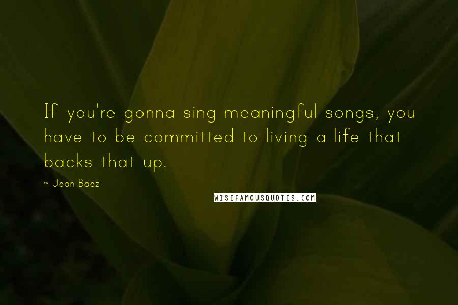 Joan Baez Quotes: If you're gonna sing meaningful songs, you have to be committed to living a life that backs that up.