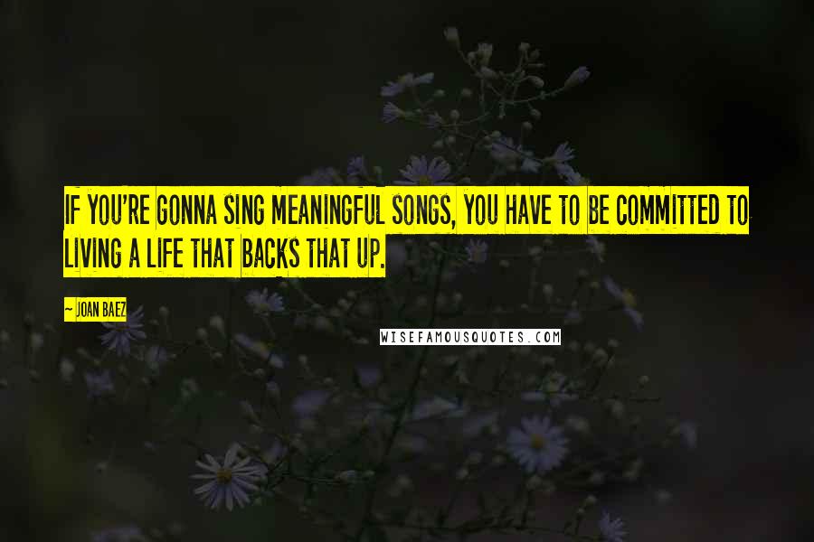 Joan Baez Quotes: If you're gonna sing meaningful songs, you have to be committed to living a life that backs that up.
