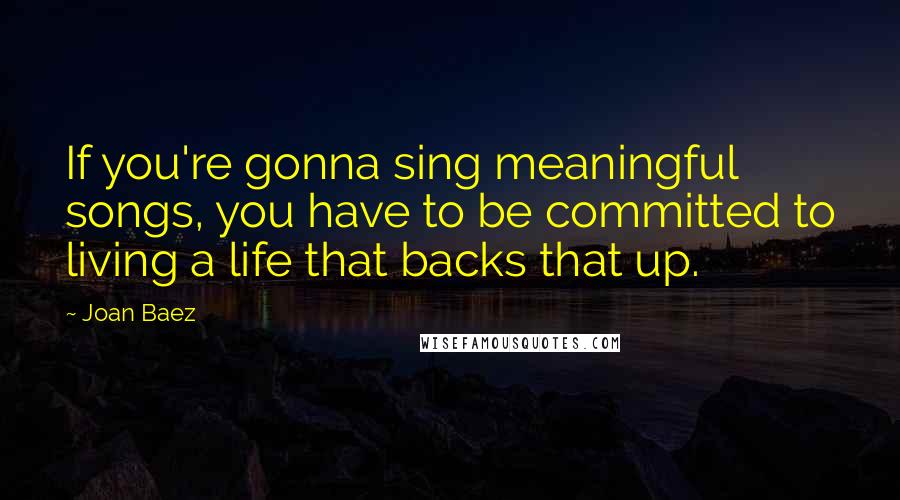 Joan Baez Quotes: If you're gonna sing meaningful songs, you have to be committed to living a life that backs that up.