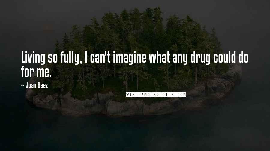 Joan Baez Quotes: Living so fully, I can't imagine what any drug could do for me.