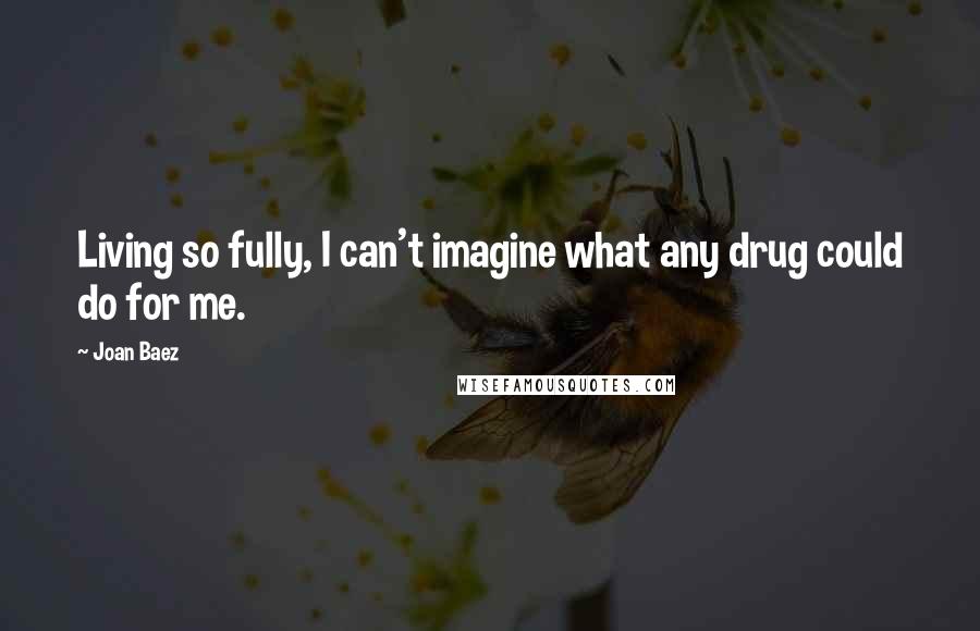 Joan Baez Quotes: Living so fully, I can't imagine what any drug could do for me.