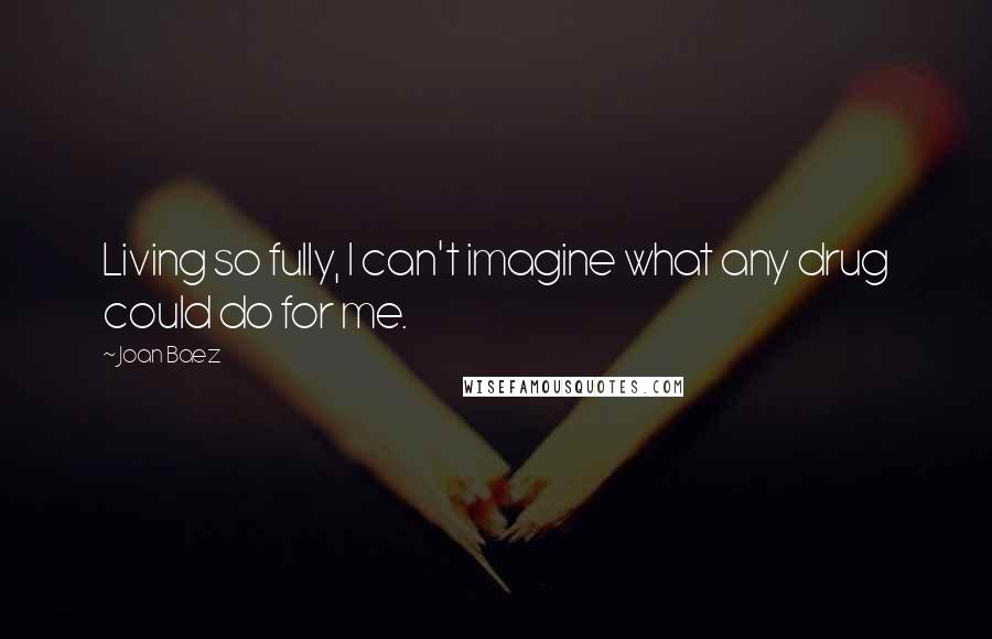 Joan Baez Quotes: Living so fully, I can't imagine what any drug could do for me.