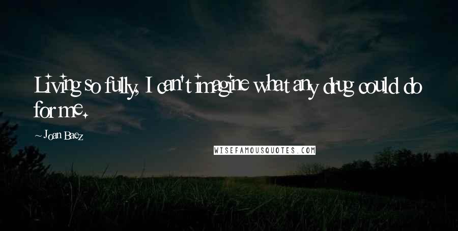 Joan Baez Quotes: Living so fully, I can't imagine what any drug could do for me.