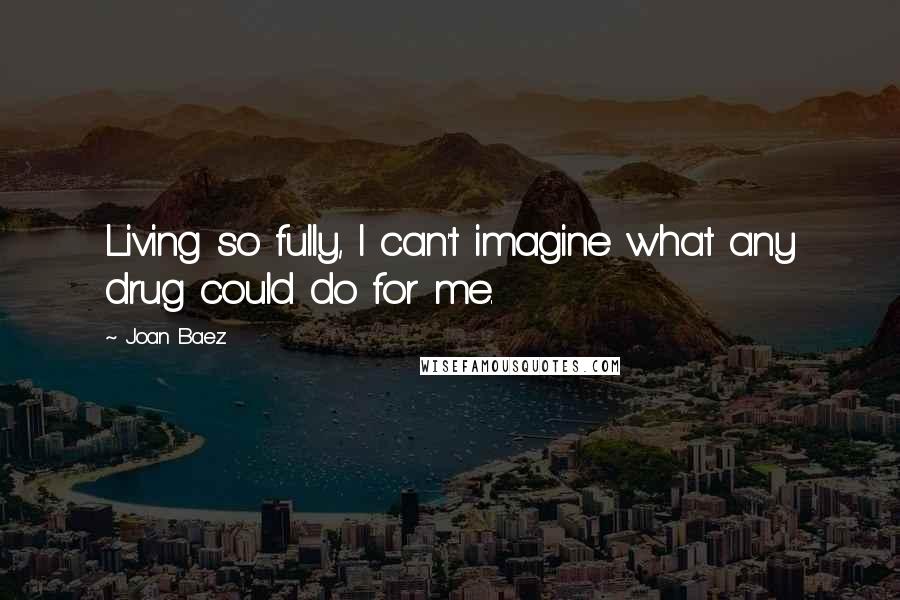 Joan Baez Quotes: Living so fully, I can't imagine what any drug could do for me.