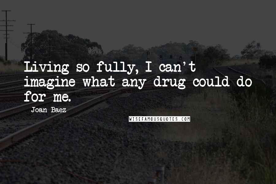 Joan Baez Quotes: Living so fully, I can't imagine what any drug could do for me.