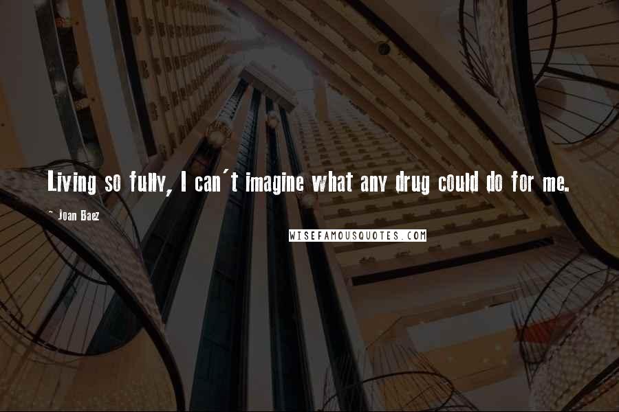 Joan Baez Quotes: Living so fully, I can't imagine what any drug could do for me.