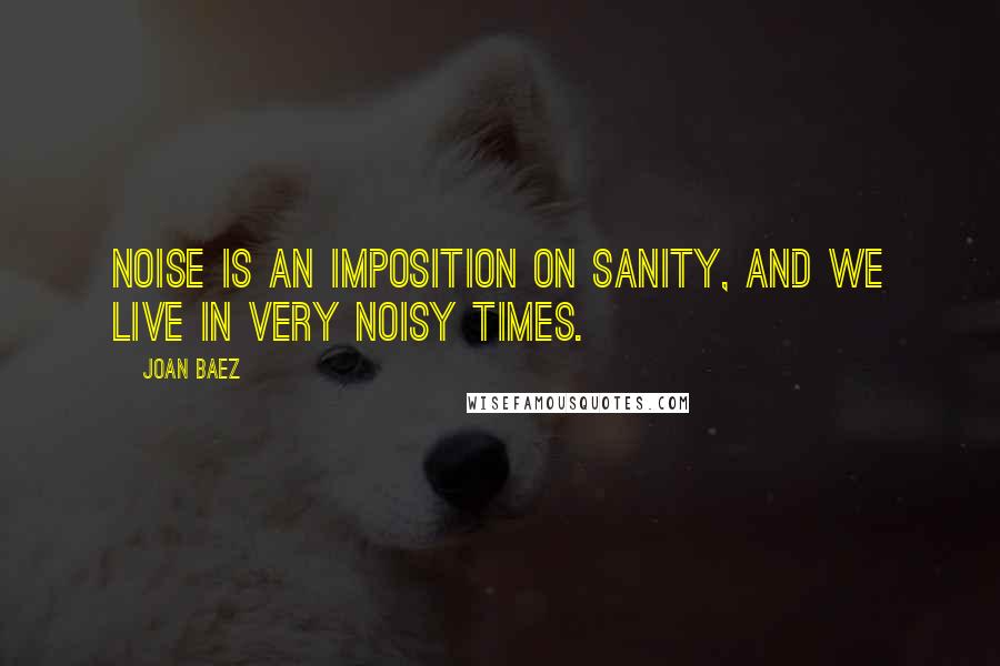 Joan Baez Quotes: Noise is an imposition on sanity, and we live in very noisy times.