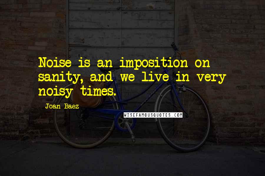 Joan Baez Quotes: Noise is an imposition on sanity, and we live in very noisy times.