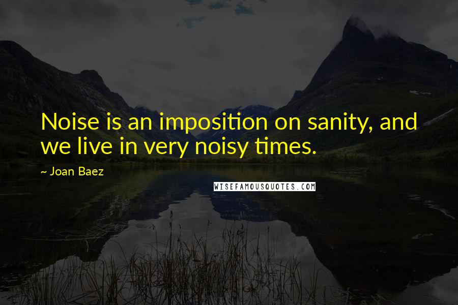 Joan Baez Quotes: Noise is an imposition on sanity, and we live in very noisy times.