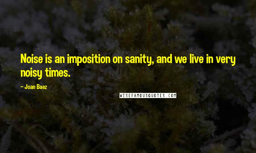 Joan Baez Quotes: Noise is an imposition on sanity, and we live in very noisy times.