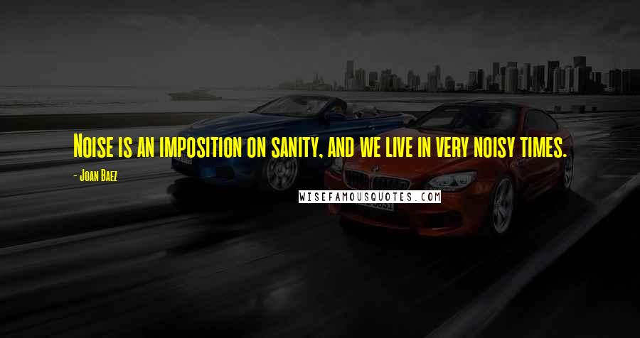 Joan Baez Quotes: Noise is an imposition on sanity, and we live in very noisy times.