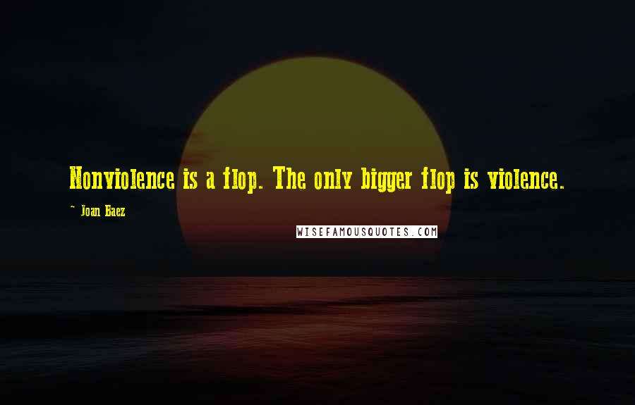 Joan Baez Quotes: Nonviolence is a flop. The only bigger flop is violence.