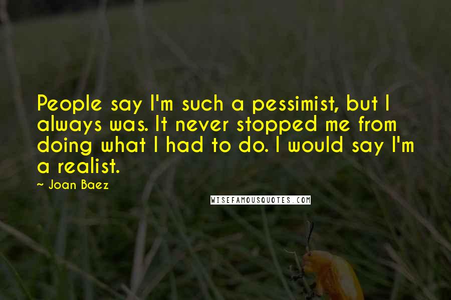 Joan Baez Quotes: People say I'm such a pessimist, but I always was. It never stopped me from doing what I had to do. I would say I'm a realist.