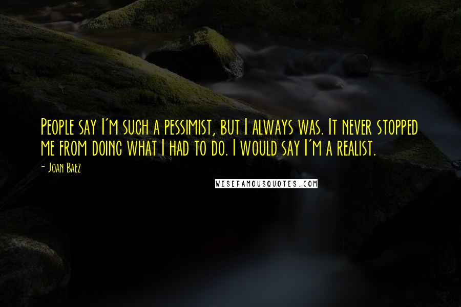 Joan Baez Quotes: People say I'm such a pessimist, but I always was. It never stopped me from doing what I had to do. I would say I'm a realist.