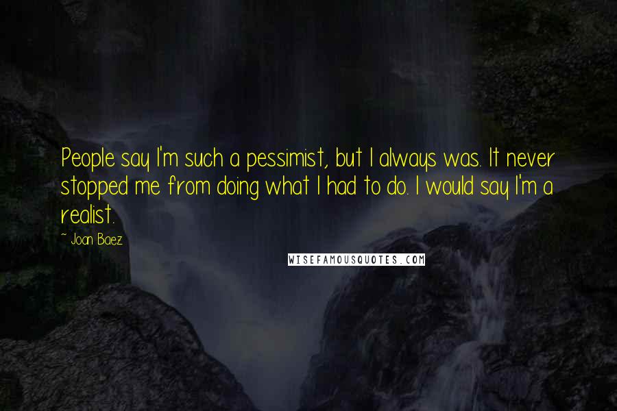 Joan Baez Quotes: People say I'm such a pessimist, but I always was. It never stopped me from doing what I had to do. I would say I'm a realist.