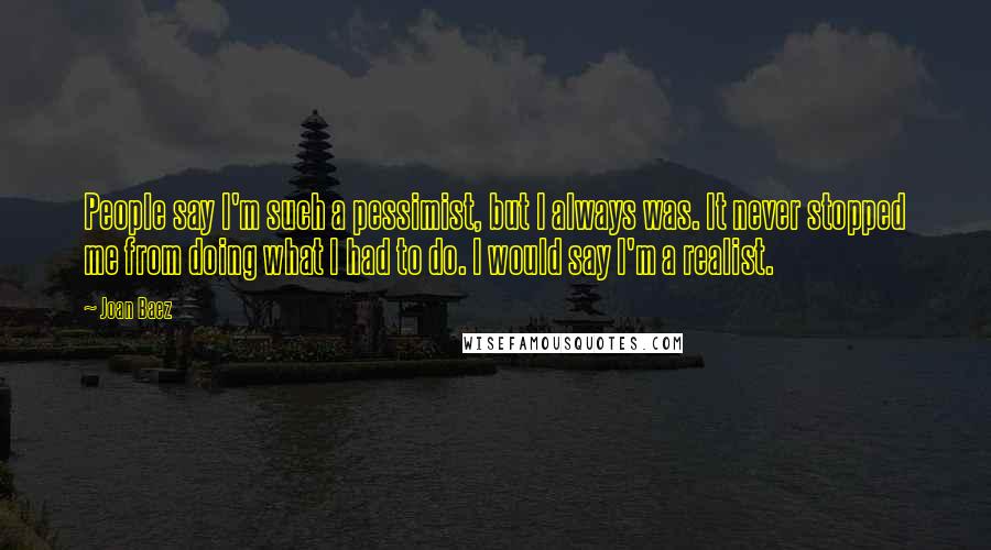 Joan Baez Quotes: People say I'm such a pessimist, but I always was. It never stopped me from doing what I had to do. I would say I'm a realist.