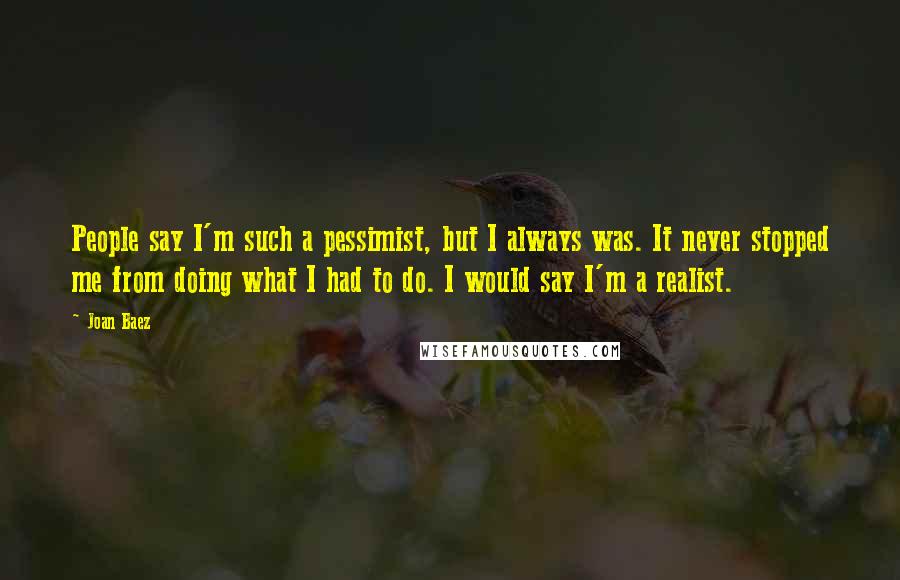 Joan Baez Quotes: People say I'm such a pessimist, but I always was. It never stopped me from doing what I had to do. I would say I'm a realist.