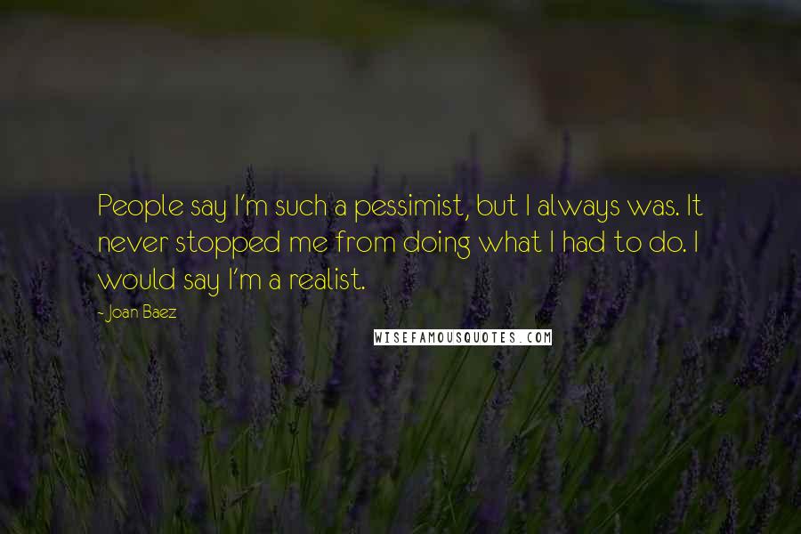 Joan Baez Quotes: People say I'm such a pessimist, but I always was. It never stopped me from doing what I had to do. I would say I'm a realist.